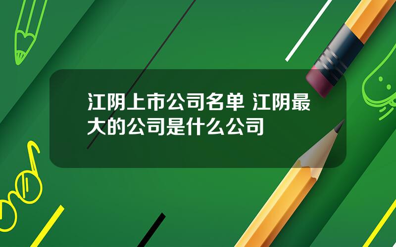 江阴上市公司名单 江阴最大的公司是什么公司